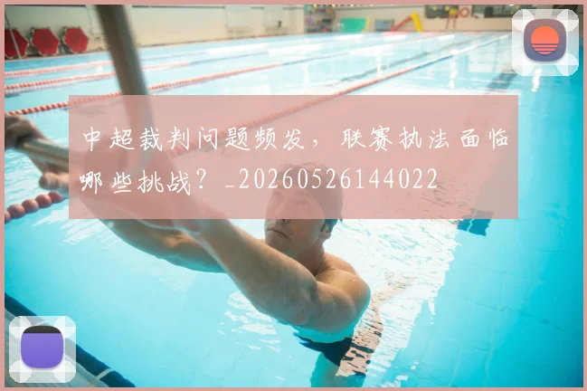 中超裁判问题频发,联赛执法面临哪些挑战?_20260526144022
