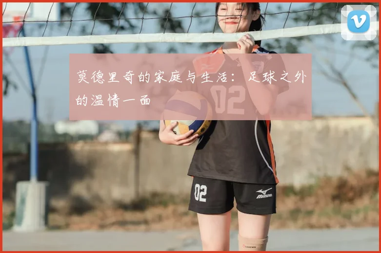 莫德里奇的家庭与生活:足球之外的温情一面