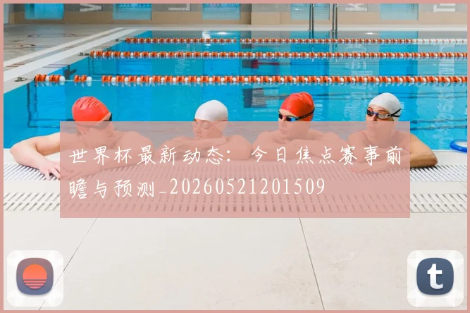 世界杯最新动态:今日焦点赛事前瞻与预测_20260521201509
