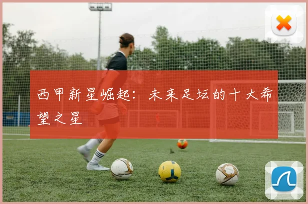 西甲新星崛起:未来足坛的十大希望之星
