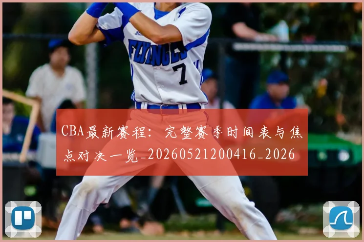 CBA最新赛程：完整赛季时间表与焦点对决一览_20260521200416_20260606165238