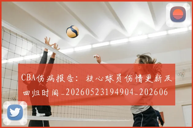 CBA伤病报告：核心球员伤情更新及回归时间_20260523194904_20260606165141