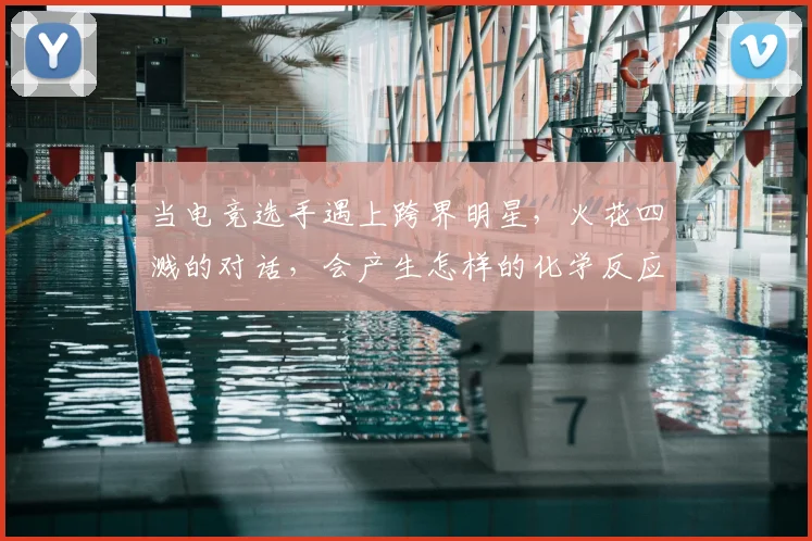 当电竞选手遇上跨界明星，火花四溅的对话，会产生怎样的化学反应