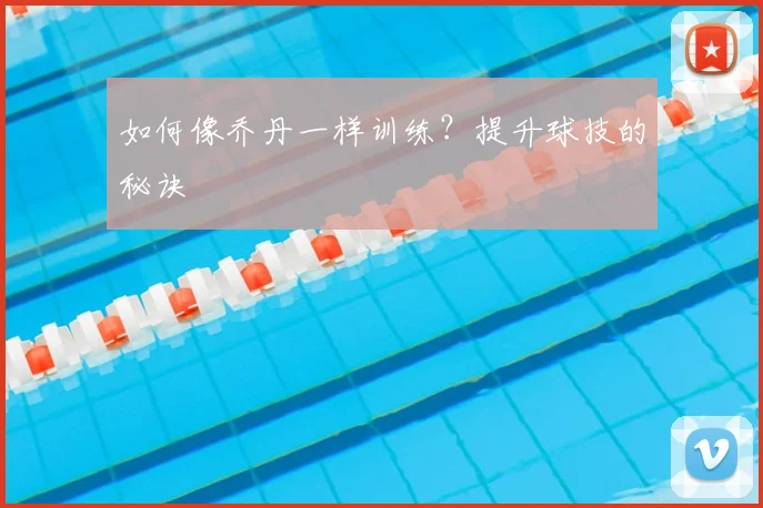 如何像乔丹一样训练?提升球技的秘诀
