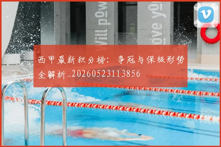 西甲最新积分榜：争冠与保级形势全解析_20260523113856