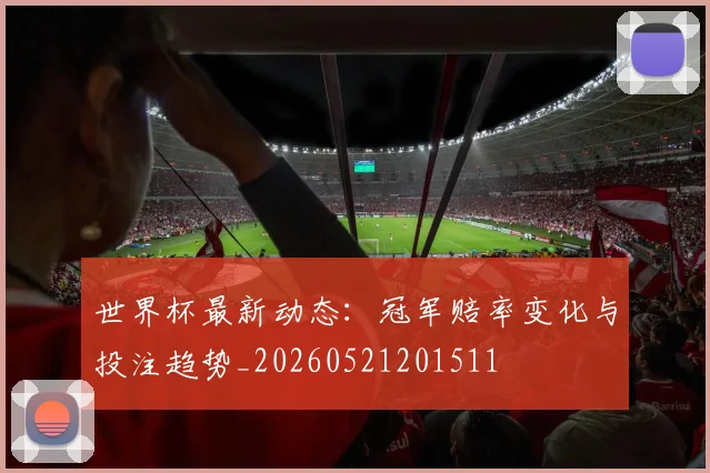 世界杯最新动态：冠军赔率变化与投注趋势_20260521201511