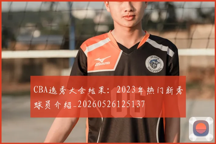 CBA选秀大会结果：2023年热门新秀球员介绍_20260526125137
