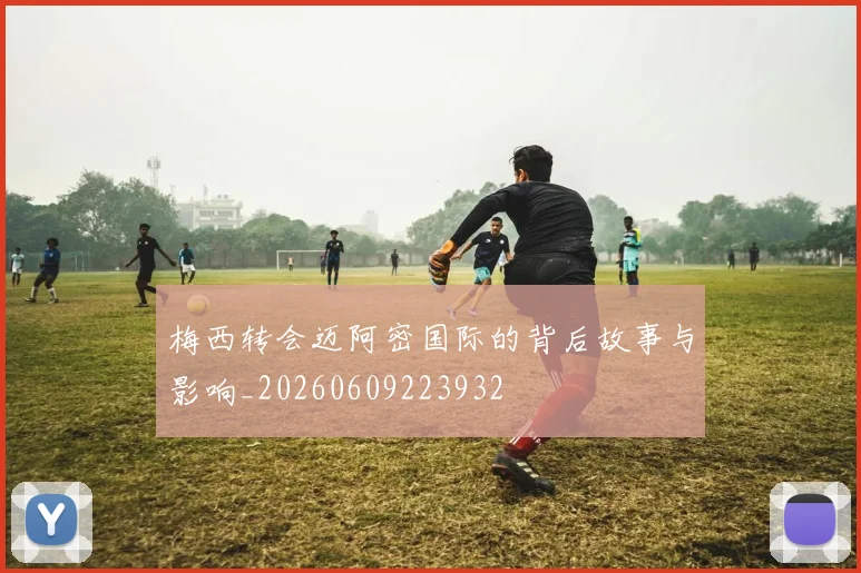 梅西转会迈阿密国际的背后故事与影响_20260609223932