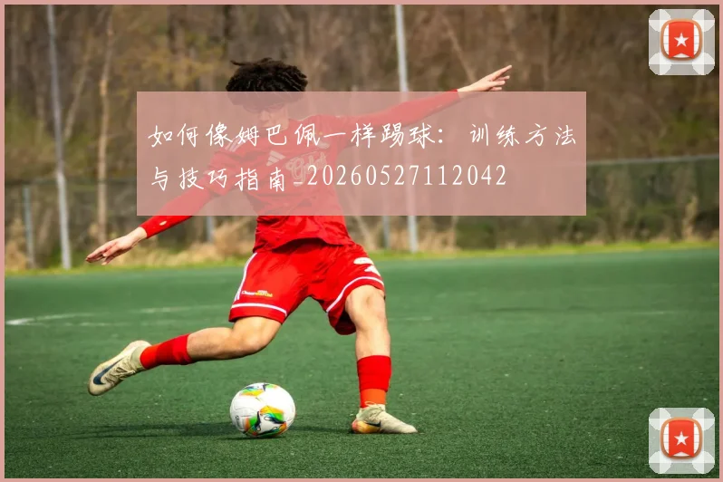 如何像姆巴佩一样踢球:训练方法与技巧指南_20260527112042