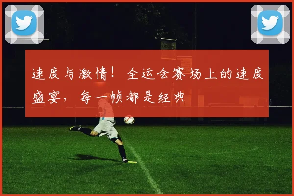 速度与激情！全运会赛场上的速度盛宴，每一帧都是经典