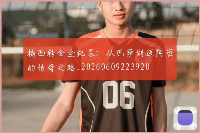 梅西转会全纪录:从巴萨到迈阿密的传奇之路_20260609223920
