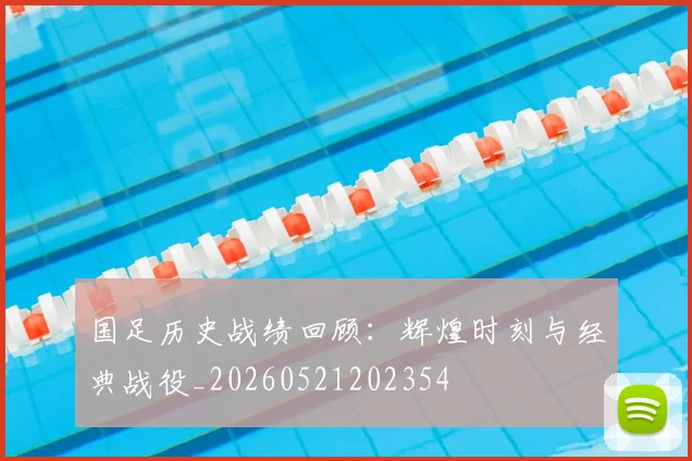 国足历史战绩回顾：辉煌时刻与经典战役_20260521202354