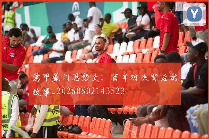 意甲豪门恩怨史：百年对决背后的故事_20260602143523