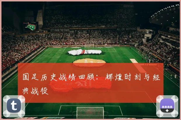 国足历史战绩回顾：辉煌时刻与经典战役