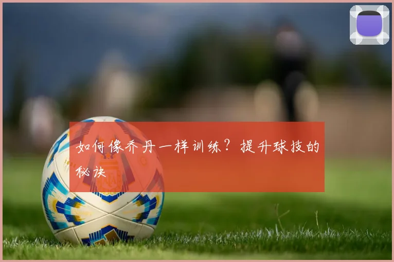 如何像乔丹一样训练?提升球技的秘诀
