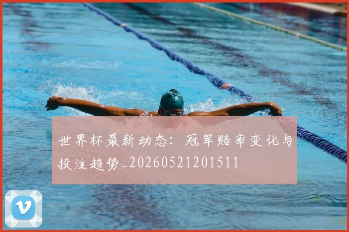 世界杯最新动态：冠军赔率变化与投注趋势_20260521201511