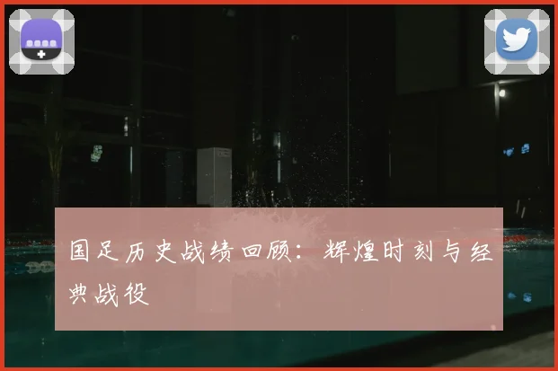 国足历史战绩回顾：辉煌时刻与经典战役