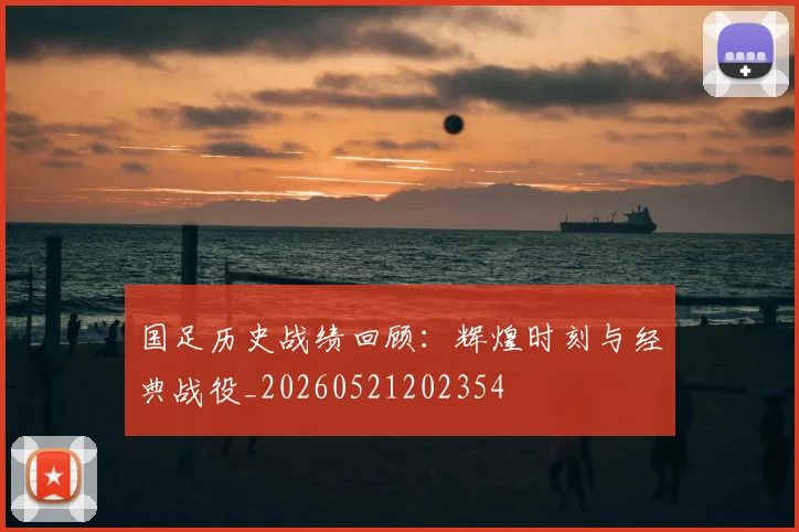 国足历史战绩回顾：辉煌时刻与经典战役_20260521202354