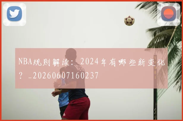 NBA规则解读:2024年有哪些新变化?_20260607160237